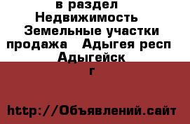  в раздел : Недвижимость » Земельные участки продажа . Адыгея респ.,Адыгейск г.